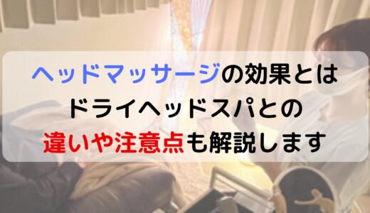 ヘッドマッサージの効果とは？ドライヘッドスパとの違いや注意点も解説