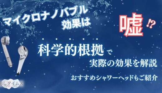 【嘘？】マイクロナノバブルに効果なし？科学的根拠から分かる期待される効果や本当におすすめのシャワーヘッドを紹介