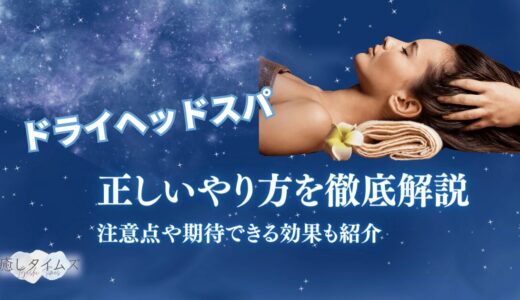 ドライヘッドスパの正しいやり方を徹底解説！注意点やセルフの方法、期待できる効果も詳しく紹介