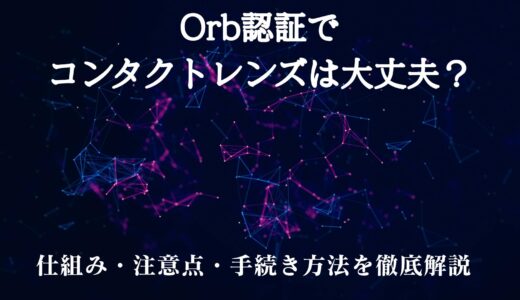 Orb認証でコンタクトレンズは大丈夫？仕組み・注意点・手続き方法を徹底解説